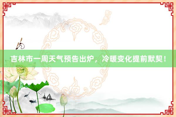 吉林市一周天气预告出炉，冷暖变化提前默契！