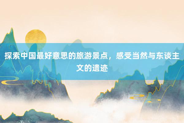 探索中国最好意思的旅游景点，感受当然与东谈主文的遗迹