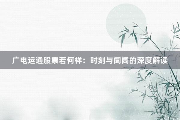 广电运通股票若何样：时刻与阛阓的深度解读