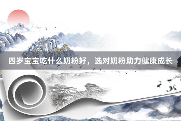 四岁宝宝吃什么奶粉好，选对奶粉助力健康成长