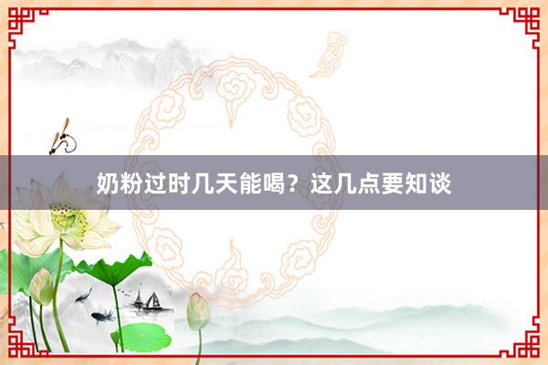 奶粉过时几天能喝？这几点要知谈