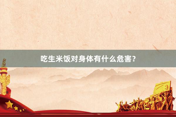 吃生米饭对身体有什么危害？