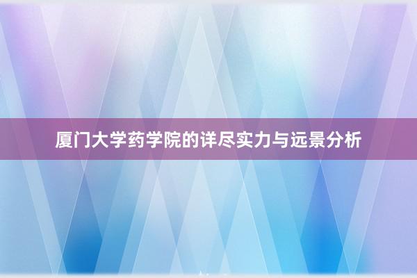 厦门大学药学院的详尽实力与远景分析