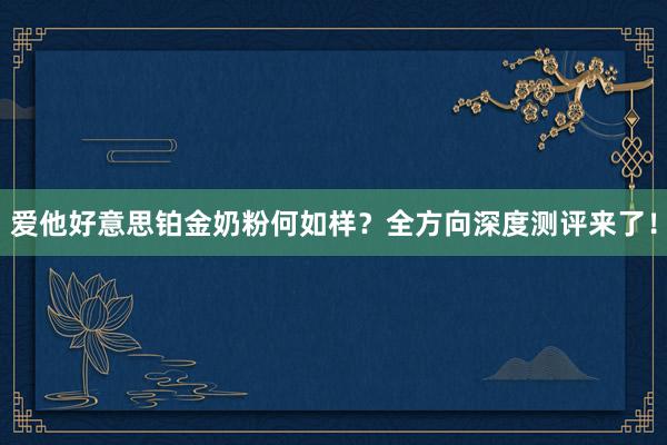 爱他好意思铂金奶粉何如样？全方向深度测评来了！